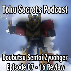 Toku Secrets Podcast: Episode 28 – Doubutsu Sentai Zyuohger Episode 07 – 16 Review