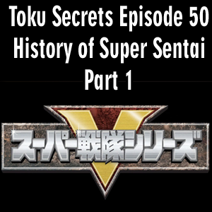Toku Secrets Podcast: Episode 50 – History of Super Sentai Part 1