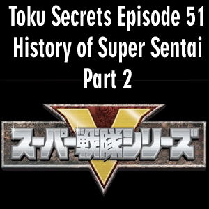 Toku Secrets Podcast: Episode 51 – History of Super Sentai Part 2